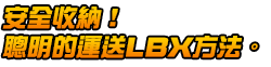 安全收納！ 聰明的運送LBX方法。